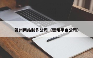 潮州贺州网站制作公司（贺州平台公司）